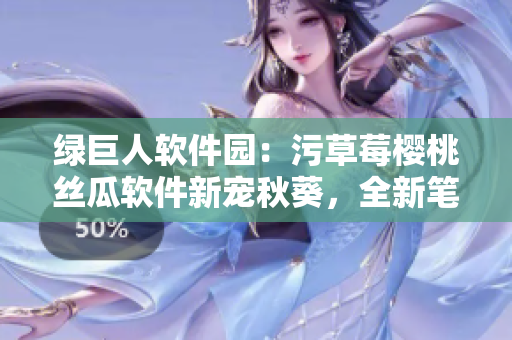 綠巨人軟件園：污草莓櫻桃絲瓜軟件新寵秋葵，全新筆趣閣插曲【軟件推薦】