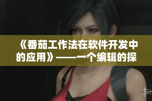 《番茄工作法在軟件開發(fā)中的應用》——一個編輯的探索歷程