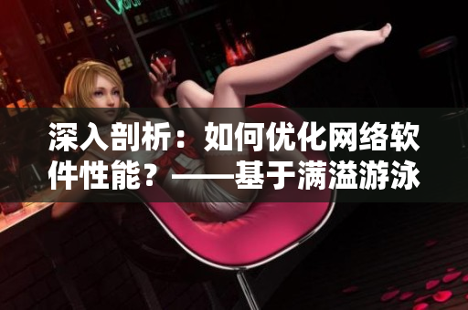 深入剖析：如何優(yōu)化網(wǎng)絡軟件性能？——基于滿溢游泳池第17話啟示