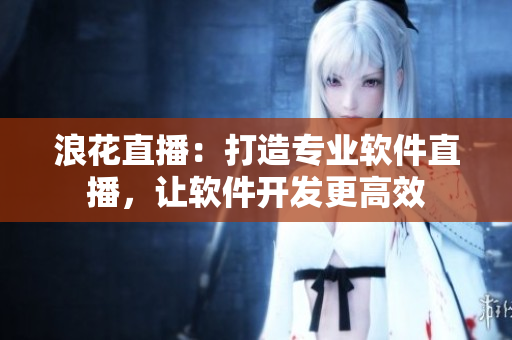 浪花直播：打造專業(yè)軟件直播，讓軟件開發(fā)更高效