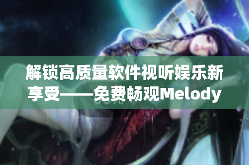 解鎖高質量軟件視聽娛樂新享受——免費暢觀Melody高清視頻