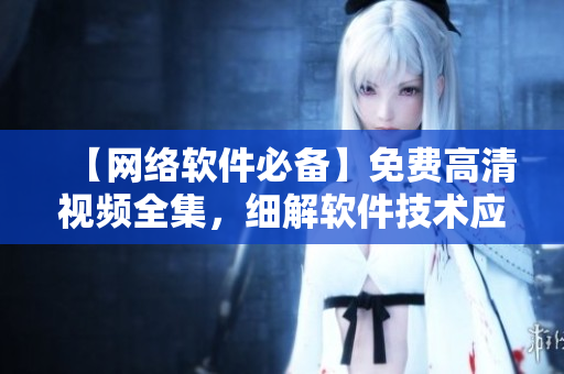 【網(wǎng)絡(luò)軟件必備】免費高清視頻全集，細解軟件技術(shù)應(yīng)用，不容錯過！