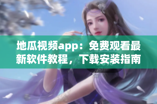 地瓜視頻app：免費觀看最新軟件教程，下載安裝指南全揭秘