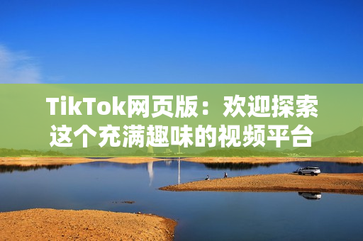 TikTok網(wǎng)頁(yè)版：歡迎探索這個(gè)充滿(mǎn)趣味的視頻平臺(tái)