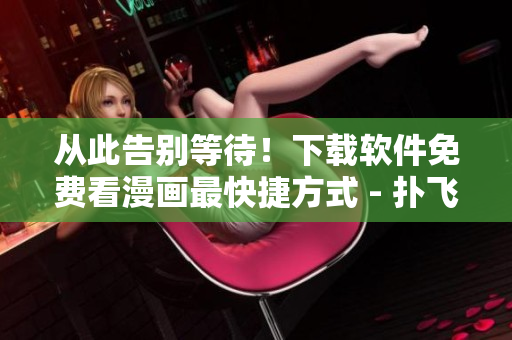 從此告別等待！下載軟件免費(fèi)看漫畫最快捷方式 - 撲飛漫畫