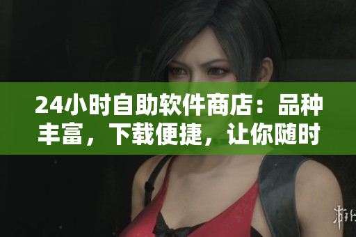 24小時(shí)自助軟件商店：品種豐富，下載便捷，讓你隨時(shí)隨地暢享優(yōu)質(zhì)軟件