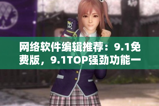 網(wǎng)絡(luò)軟件編輯推薦：9.1免費(fèi)版，9.1TOP強(qiáng)勁功能一網(wǎng)打盡！