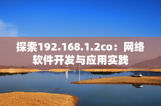 探索192.168.1.2co：網(wǎng)絡(luò)軟件開發(fā)與應(yīng)用實(shí)踐