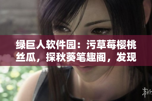 綠巨人軟件園：污草莓櫻桃絲瓜，探秋葵筆趣閣，發(fā)現(xiàn)軟件樂(lè)趣