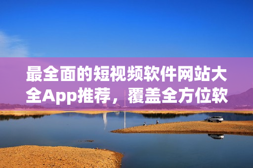 最全面的短視頻軟件網(wǎng)站大全App推薦，覆蓋全方位軟件資源