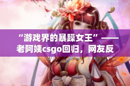 “游戲界的暴躁女王”——老阿姨csgo回歸，網(wǎng)友反響看好