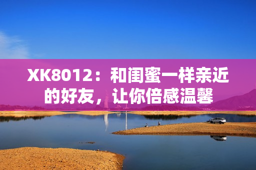 XK8012：和閨蜜一樣親近的好友，讓你倍感溫馨