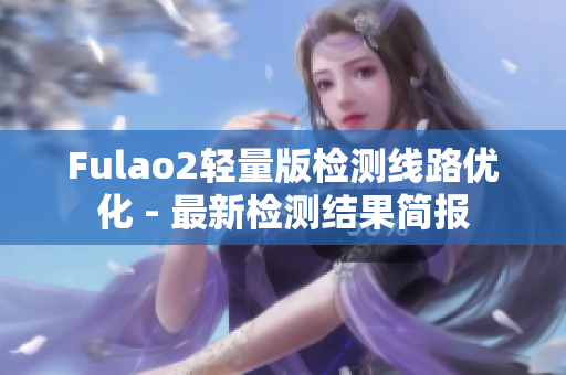 Fulao2輕量版檢測(cè)線路優(yōu)化 - 最新檢測(cè)結(jié)果簡報(bào)