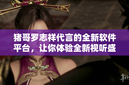 豬哥羅志祥代言的全新軟件平臺，讓你體驗全新視聽盛宴