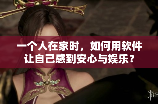 一個(gè)人在家時(shí)，如何用軟件讓自己感到安心與娛樂？