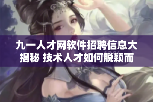 九一人才網(wǎng)軟件招聘信息大揭秘 技術(shù)人才如何脫穎而出