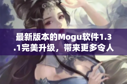 最新版本的Mogu軟件1.3.1完美升級，帶來更多令人驚艷的網(wǎng)絡(luò)軟件體驗