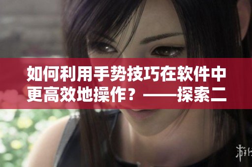 如何利用手勢(shì)技巧在軟件中更高效地操作？——探索二指挖洞的奧妙