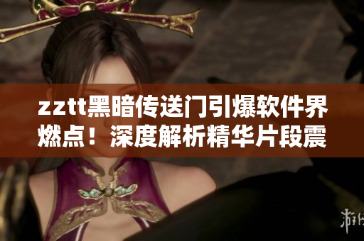 zztt黑暗傳送門引爆軟件界燃點(diǎn)！深度解析精華片段震撼呈現(xiàn)