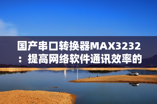 國產(chǎn)串口轉(zhuǎn)換器MAX3232：提高網(wǎng)絡(luò)軟件通訊效率的良好選擇