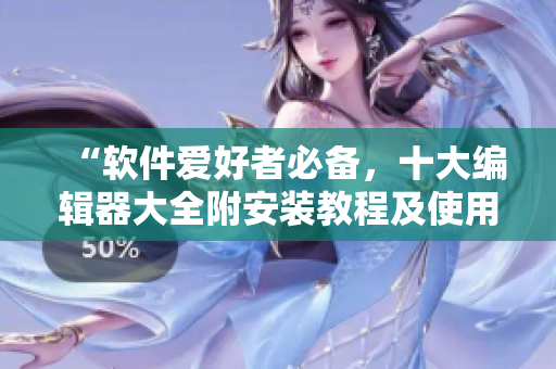 “軟件愛好者必備，十大編輯器大全附安裝教程及使用技巧”