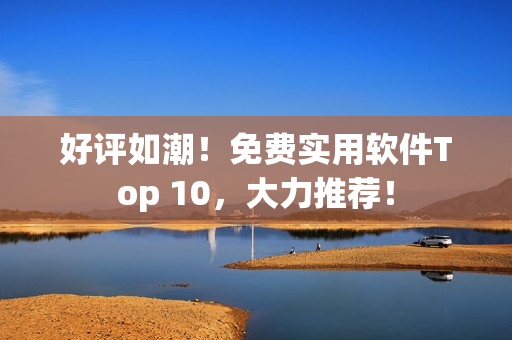 好評(píng)如潮！免費(fèi)實(shí)用軟件Top 10，大力推薦！