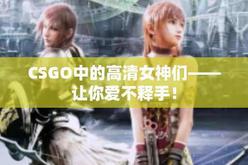 CSGO中的高清女神們——讓你愛不釋手！