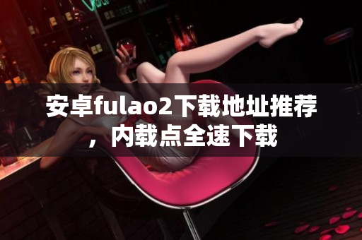 安卓fulao2下載地址推薦，內(nèi)載點(diǎn)全速下載