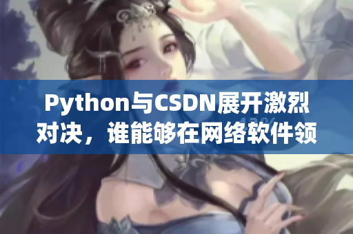 Python與CSDN展開激烈對決，誰能夠在網(wǎng)絡軟件領域占據(jù)主導地位？
