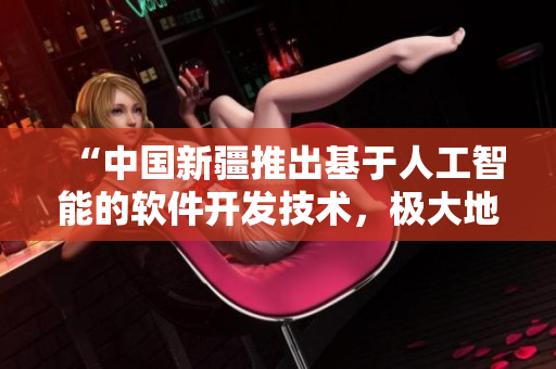 “中國新疆推出基于人工智能的軟件開發(fā)技術(shù)，極大地推進(jìn)網(wǎng)絡(luò)技術(shù)應(yīng)用！”