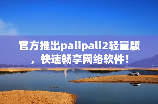 官方推出palipali2輕量版，快速暢享網(wǎng)絡(luò)軟件！