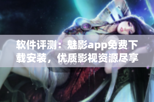 軟件評測：魅影app免費下載安裝，優(yōu)質(zhì)影視資源盡享！