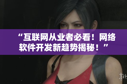 “互聯(lián)網(wǎng)從業(yè)者必看！網(wǎng)絡(luò)軟件開(kāi)發(fā)新趨勢(shì)揭秘！”
