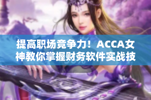 提高職場競爭力！ACCA女神教你掌握財務軟件實戰(zhàn)技巧