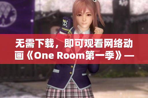 無需下載，即可觀看網絡動畫《One Room第一季》——體驗網絡軟件的便利與高效性