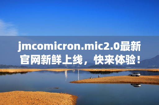 jmcomicron.mic2.0最新官網(wǎng)新鮮上線，快來體驗(yàn)！