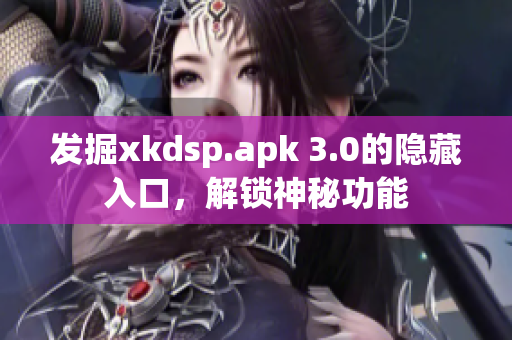發(fā)掘xkdsp.apk 3.0的隱藏入口，解鎖神秘功能