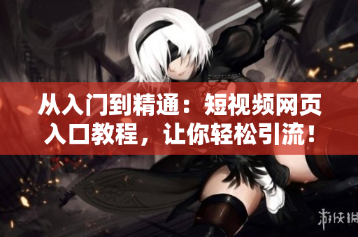 從入門到精通：短視頻網(wǎng)頁入口教程，讓你輕松引流！