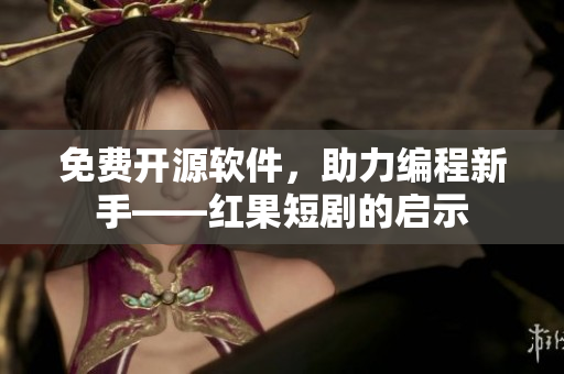 免費開源軟件，助力編程新手——紅果短劇的啟示