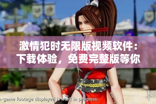 激情犯時無限版視頻軟件：下載體驗，免費完整版等你來！