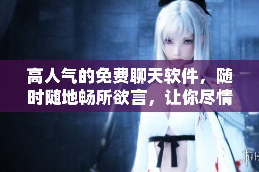 高人氣的免費聊天軟件，隨時隨地暢所欲言，讓你盡情聊天的好選擇！