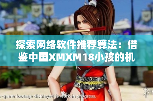 探索網(wǎng)絡軟件推薦算法：借鑒中國XMXM18小孩的機制