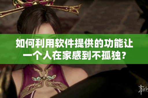 如何利用軟件提供的功能讓一個(gè)人在家感到不孤獨(dú)？