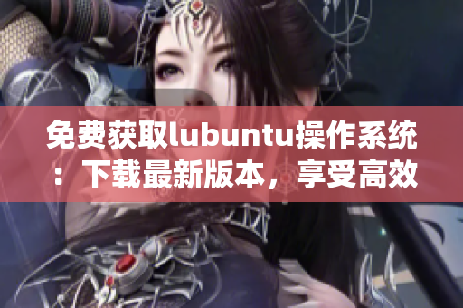 免費(fèi)獲取lubuntu操作系統(tǒng)：下載最新版本，享受高效網(wǎng)絡(luò)編程體驗(yàn)