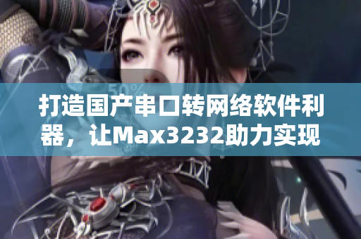 打造國(guó)產(chǎn)串口轉(zhuǎn)網(wǎng)絡(luò)軟件利器，讓Max3232助力實(shí)現(xiàn)快速高效數(shù)據(jù)傳輸！