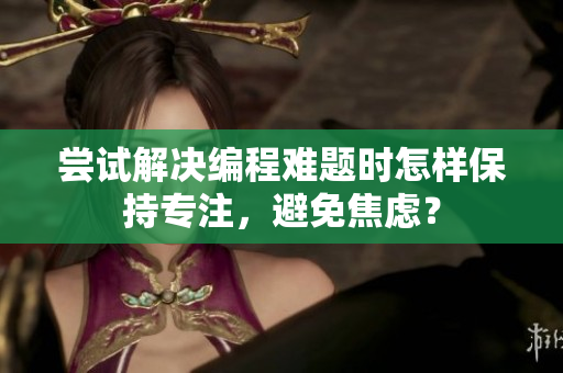 嘗試解決編程難題時怎樣保持專注，避免焦慮？