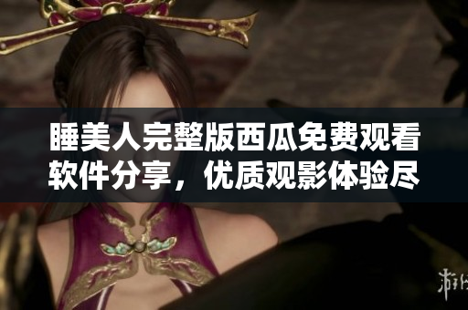 睡美人完整版西瓜免費(fèi)觀看軟件分享，優(yōu)質(zhì)觀影體驗(yàn)盡在其中