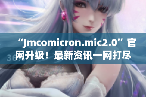 “Jmcomicron.mic2.0”官網(wǎng)升級！最新資訊一網(wǎng)打盡