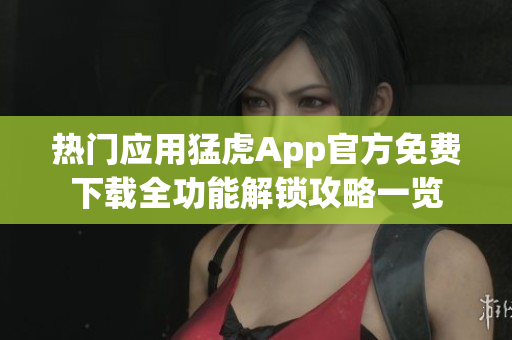 熱門應用猛虎App官方免費下載全功能解鎖攻略一覽