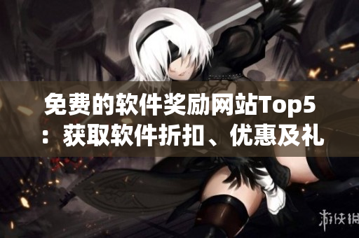 免費的軟件獎勵網(wǎng)站Top5：獲取軟件折扣、優(yōu)惠及禮品